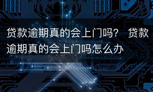 贷款逾期真的会上门吗？ 贷款逾期真的会上门吗怎么办