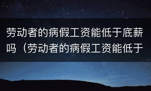 劳动者的病假工资能低于底薪吗（劳动者的病假工资能低于底薪吗）