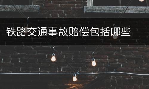铁路交通事故赔偿包括哪些