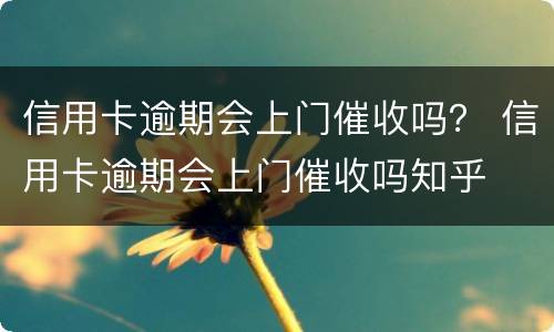 信用卡逾期会上门催收吗？ 信用卡逾期会上门催收吗知乎