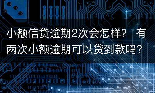 小额信贷逾期2次会怎样？ 有两次小额逾期可以贷到款吗?