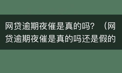 网贷逾期夜催是真的吗？（网贷逾期夜催是真的吗还是假的）
