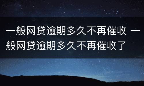 一般网贷逾期多久不再催收 一般网贷逾期多久不再催收了