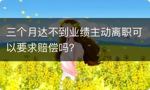 三个月达不到业绩主动离职可以要求赔偿吗？