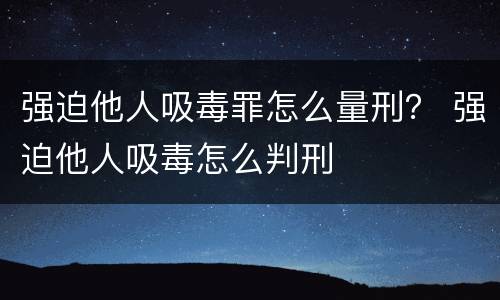 强迫他人吸毒罪怎么量刑？ 强迫他人吸毒怎么判刑