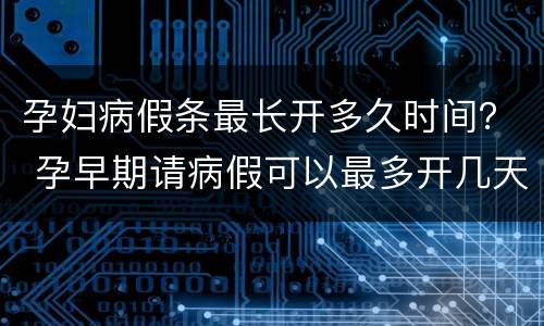 孕妇病假条最长开多久时间？ 孕早期请病假可以最多开几天假条