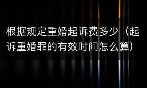 根据规定重婚起诉费多少（起诉重婚罪的有效时间怎么算）