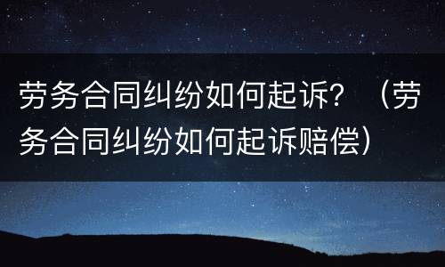 劳务合同纠纷如何起诉？（劳务合同纠纷如何起诉赔偿）