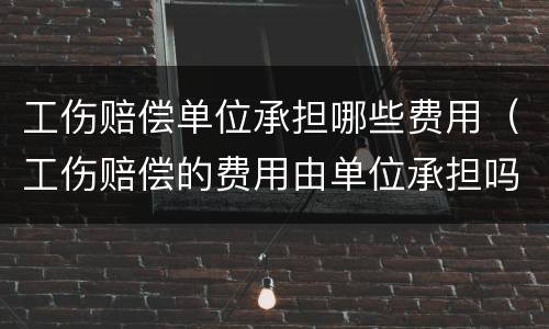 工伤赔偿单位承担哪些费用（工伤赔偿的费用由单位承担吗）