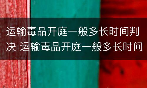 运输毒品开庭一般多长时间判决 运输毒品开庭一般多长时间判决结束