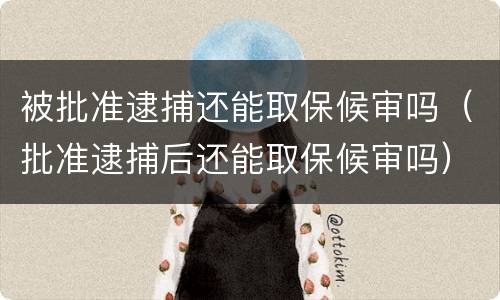 被批准逮捕还能取保候审吗（批准逮捕后还能取保候审吗）