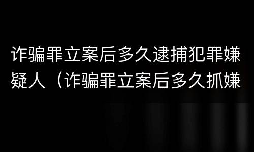 诈骗罪立案后多久逮捕犯罪嫌疑人（诈骗罪立案后多久抓嫌疑人）