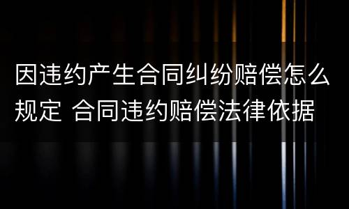 因违约产生合同纠纷赔偿怎么规定 合同违约赔偿法律依据