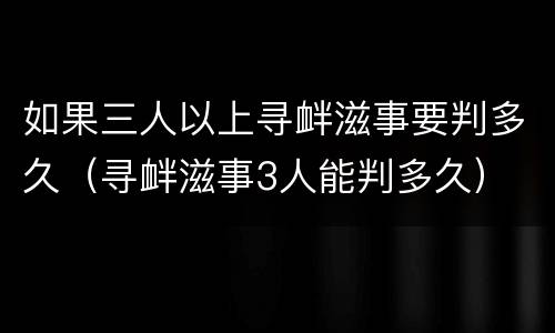 如果三人以上寻衅滋事要判多久（寻衅滋事3人能判多久）