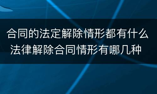 合同的法定解除情形都有什么 法律解除合同情形有哪几种
