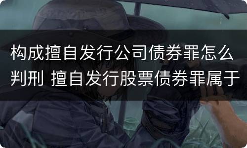 构成擅自发行公司债券罪怎么判刑 擅自发行股票债券罪属于什么罪
