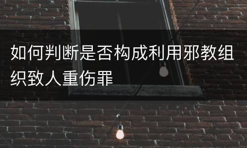 如何判断是否构成利用邪教组织致人重伤罪