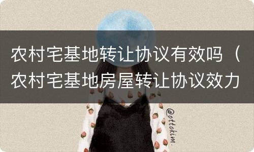 农村宅基地转让协议有效吗（农村宅基地房屋转让协议效力）