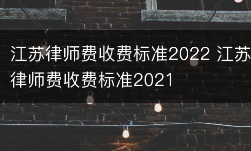 江苏律师费收费标准2022 江苏律师费收费标准2021