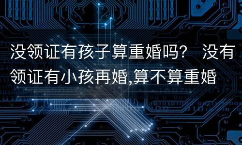 没领证有孩子算重婚吗？ 没有领证有小孩再婚,算不算重婚