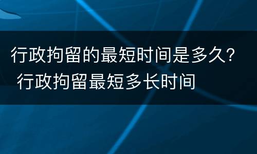行政拘留的最短时间是多久？ 行政拘留最短多长时间