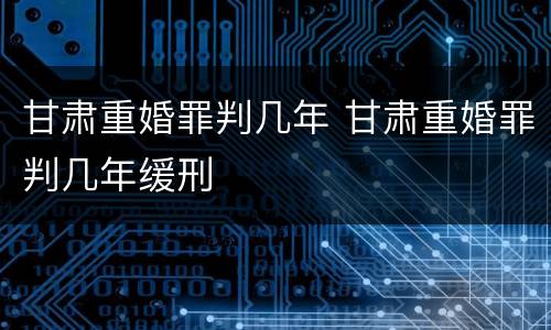 甘肃重婚罪判几年 甘肃重婚罪判几年缓刑