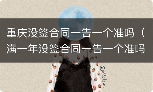 重庆没签合同一告一个准吗（满一年没签合同一告一个准吗）