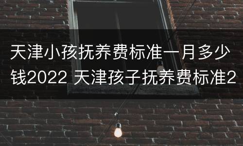 天津小孩抚养费标准一月多少钱2022 天津孩子抚养费标准2020