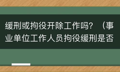 缓刑或拘役开除工作吗？（事业单位工作人员拘役缓刑是否开除公职）