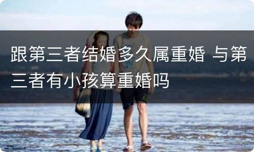 跟第三者结婚多久属重婚 与第三者有小孩算重婚吗