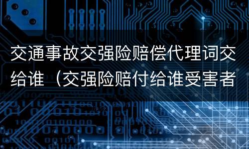 交通事故交强险赔偿代理词交给谁（交强险赔付给谁受害者肇事者）