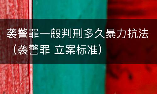 袭警罪一般判刑多久暴力抗法（袭警罪 立案标准）