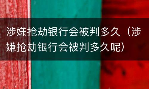 涉嫌抢劫银行会被判多久（涉嫌抢劫银行会被判多久呢）
