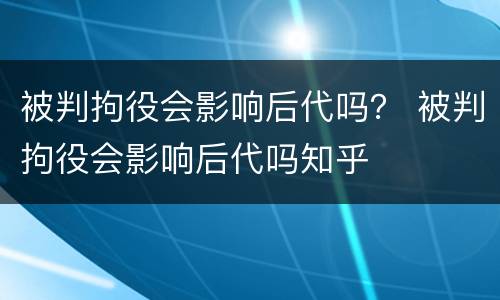 被判拘役会影响后代吗？ 被判拘役会影响后代吗知乎