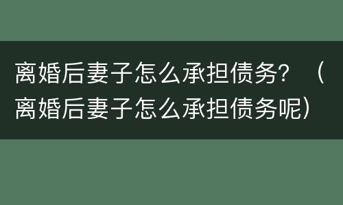 离婚后妻子怎么承担债务？（离婚后妻子怎么承担债务呢）