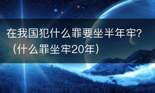 在我国犯什么罪要坐半年牢？（什么罪坐牢20年）