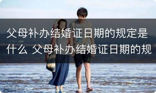 父母补办结婚证日期的规定是什么 父母补办结婚证日期的规定是什么呢