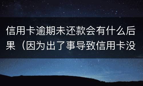信用卡逾期未还款会有什么后果（因为出了事导致信用卡没还逾期严重怎么办）