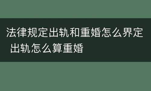 法律规定出轨和重婚怎么界定 出轨怎么算重婚