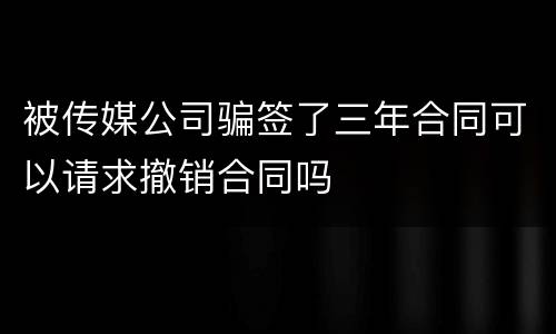被传媒公司骗签了三年合同可以请求撤销合同吗