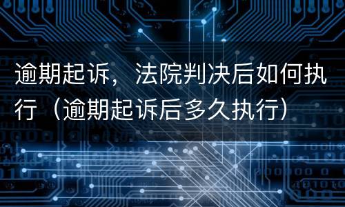 逾期起诉，法院判决后如何执行（逾期起诉后多久执行）