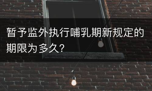 暂予监外执行哺乳期新规定的期限为多久？