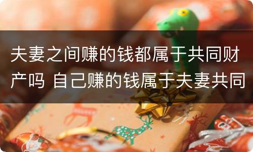 夫妻之间赚的钱都属于共同财产吗 自己赚的钱属于夫妻共同财产吗