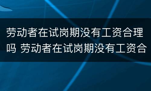 劳动者在试岗期没有工资合理吗 劳动者在试岗期没有工资合理吗怎么办