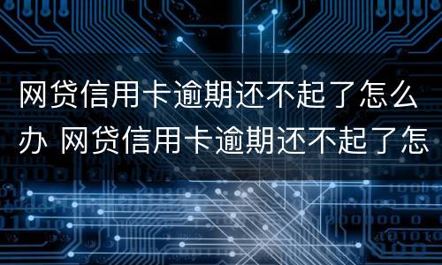 网贷信用卡逾期还不起了怎么办 网贷信用卡逾期还不起了怎么办呢