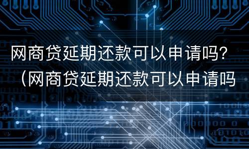 网商贷延期还款可以申请吗？（网商贷延期还款可以申请吗怎么申请）