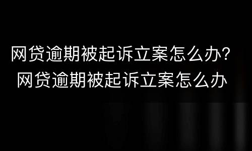 网贷逾期被起诉立案怎么办？ 网贷逾期被起诉立案怎么办