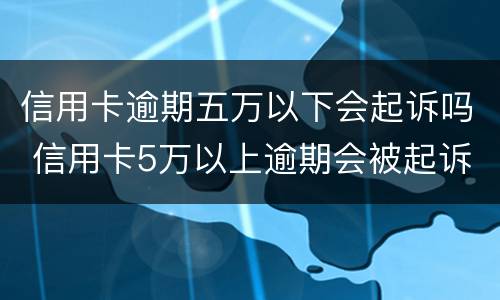信用卡逾期五万以下会起诉吗 信用卡5万以上逾期会被起诉吗?