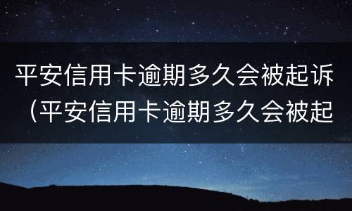 平安信用卡逾期多久会被起诉（平安信用卡逾期多久会被起诉或者上门）
