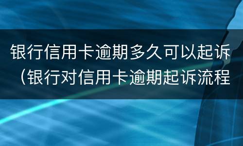 银行信用卡逾期多久可以起诉（银行对信用卡逾期起诉流程）